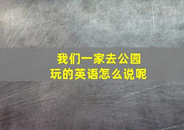 我们一家去公园玩的英语怎么说呢