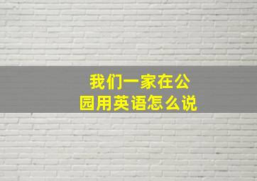 我们一家在公园用英语怎么说