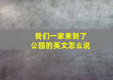 我们一家来到了公园的英文怎么说