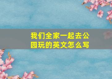 我们全家一起去公园玩的英文怎么写