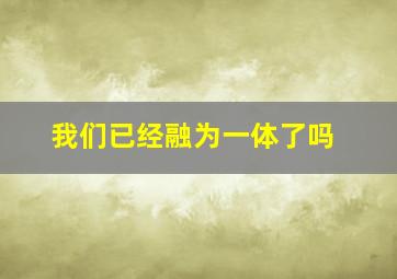 我们已经融为一体了吗