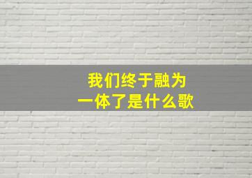 我们终于融为一体了是什么歌