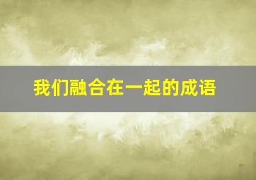 我们融合在一起的成语