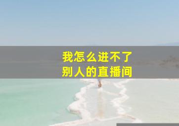 我怎么进不了别人的直播间