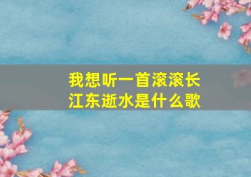 我想听一首滚滚长江东逝水是什么歌