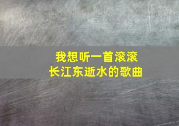 我想听一首滚滚长江东逝水的歌曲