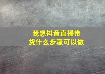 我想抖音直播带货什么步骤可以做