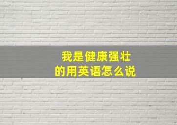 我是健康强壮的用英语怎么说