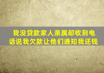 我没贷款家人亲属却收到电话说我欠款让他们通知我还钱