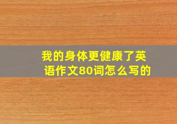 我的身体更健康了英语作文80词怎么写的