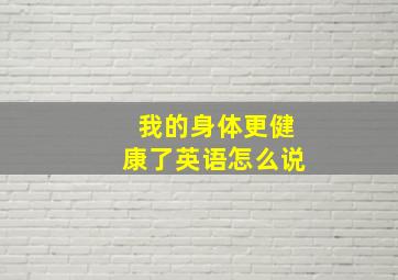 我的身体更健康了英语怎么说