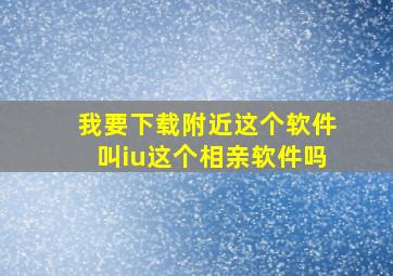 我要下载附近这个软件叫iu这个相亲软件吗