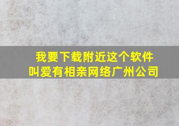 我要下载附近这个软件叫爱有相亲网络广州公司