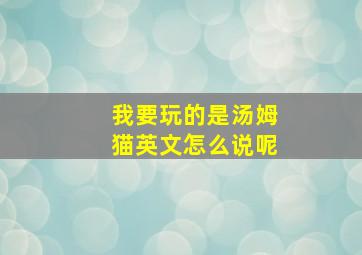 我要玩的是汤姆猫英文怎么说呢