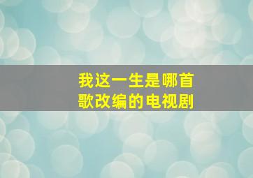 我这一生是哪首歌改编的电视剧