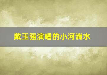 戴玉强演唱的小河淌水