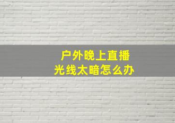 户外晚上直播光线太暗怎么办