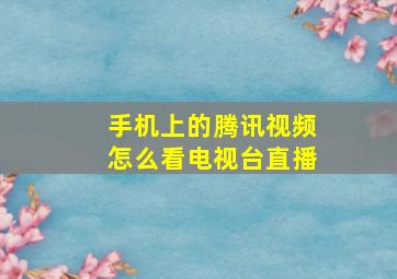 手机上的腾讯视频怎么看电视台直播