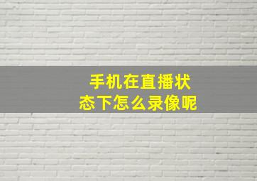 手机在直播状态下怎么录像呢