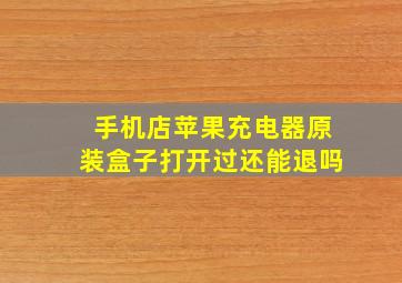 手机店苹果充电器原装盒子打开过还能退吗