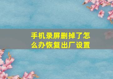 手机录屏删掉了怎么办恢复出厂设置