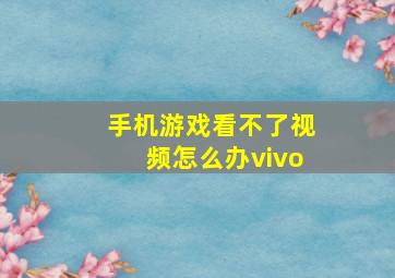 手机游戏看不了视频怎么办vivo