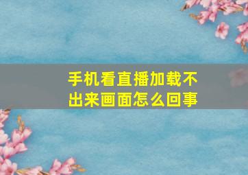 手机看直播加载不出来画面怎么回事