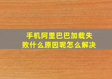 手机阿里巴巴加载失败什么原因呢怎么解决