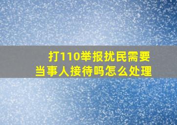 打110举报扰民需要当事人接待吗怎么处理