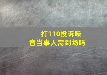 打110投诉噪音当事人需到场吗