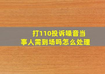 打110投诉噪音当事人需到场吗怎么处理