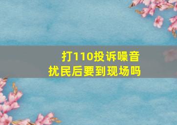 打110投诉噪音扰民后要到现场吗