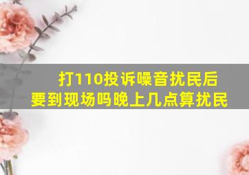 打110投诉噪音扰民后要到现场吗晚上几点算扰民