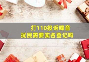 打110投诉噪音扰民需要实名登记吗