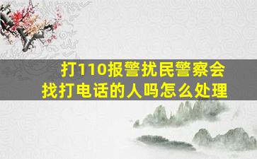 打110报警扰民警察会找打电话的人吗怎么处理