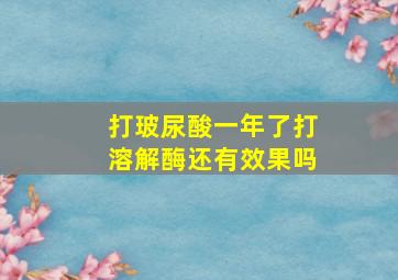 打玻尿酸一年了打溶解酶还有效果吗