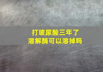 打玻尿酸三年了溶解酶可以溶掉吗