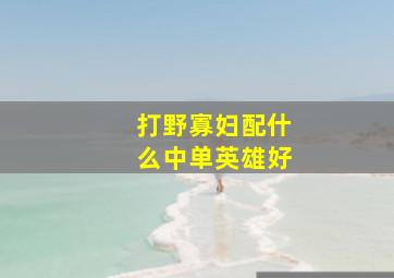 打野寡妇配什么中单英雄好