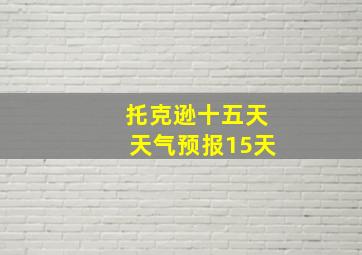 托克逊十五天天气预报15天