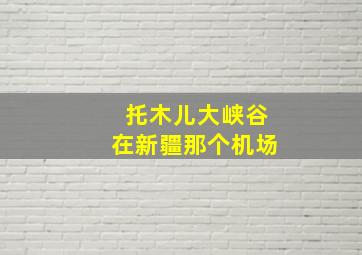 托木儿大峡谷在新疆那个机场