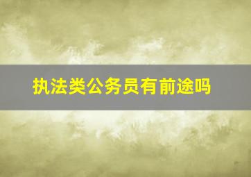 执法类公务员有前途吗