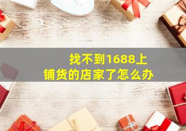 找不到1688上铺货的店家了怎么办