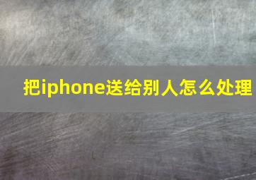 把iphone送给别人怎么处理