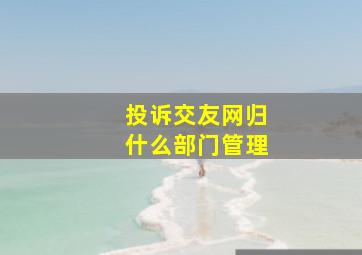 投诉交友网归什么部门管理