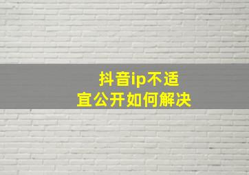 抖音ip不适宜公开如何解决