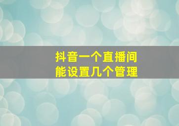 抖音一个直播间能设置几个管理