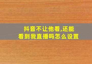 抖音不让他看,还能看到我直播吗怎么设置