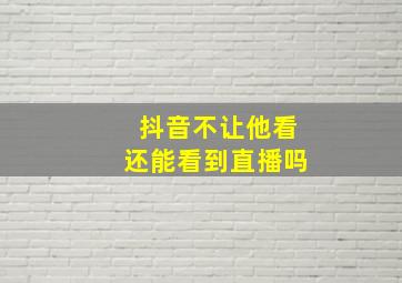 抖音不让他看还能看到直播吗