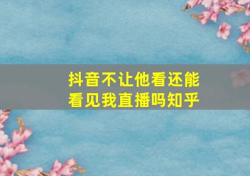 抖音不让他看还能看见我直播吗知乎