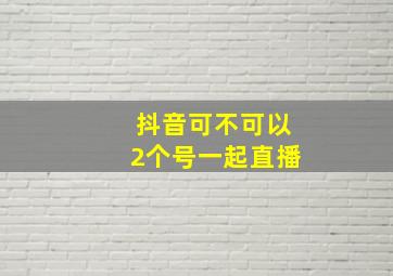 抖音可不可以2个号一起直播